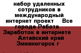 набор удаленных сотрудников в международный интернет-проект  - Все города Работа » Заработок в интернете   . Алтайский край,Змеиногорск г.